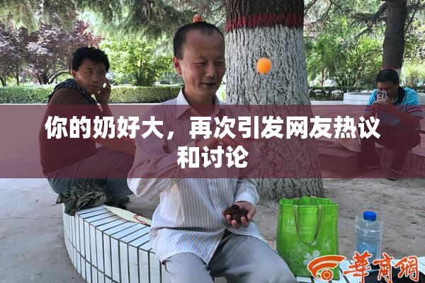 你的奶好大，再次引发网友热议和讨论