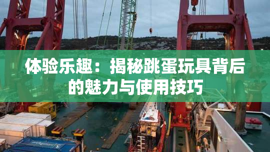 体验乐趣：揭秘跳蛋玩具背后的魅力与使用技巧