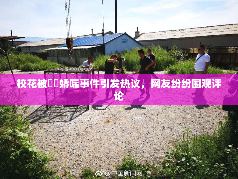 校花被❌‌娇喘事件引发热议，网友纷纷围观评论