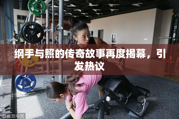 纲手与照的传奇故事再度揭幕，引发热议