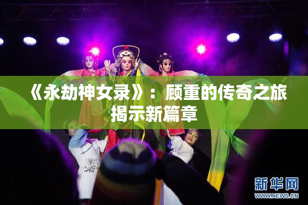 《永劫神女录》：顾重的传奇之旅揭示新篇章