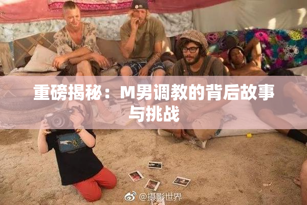 重磅揭秘：M男调教的背后故事与挑战