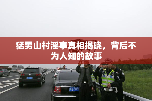 猛男山村淫事真相揭晓，背后不为人知的故事