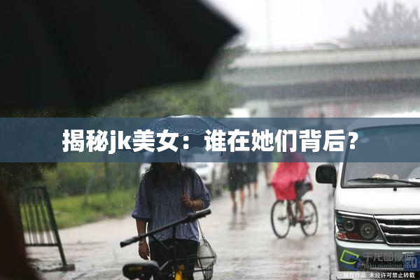 揭秘jk美女：谁在她们背后？