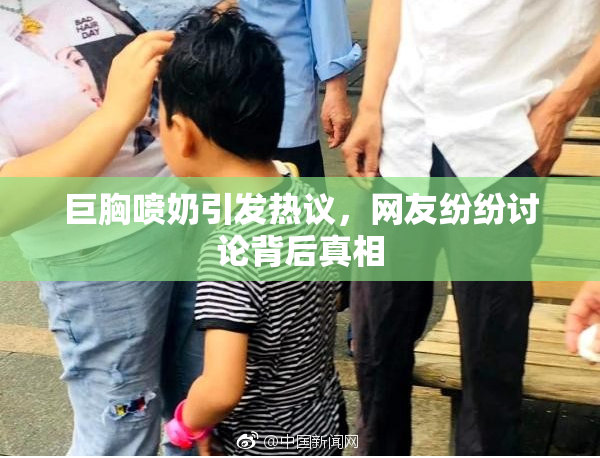 巨胸喷奶引发热议，网友纷纷讨论背后真相