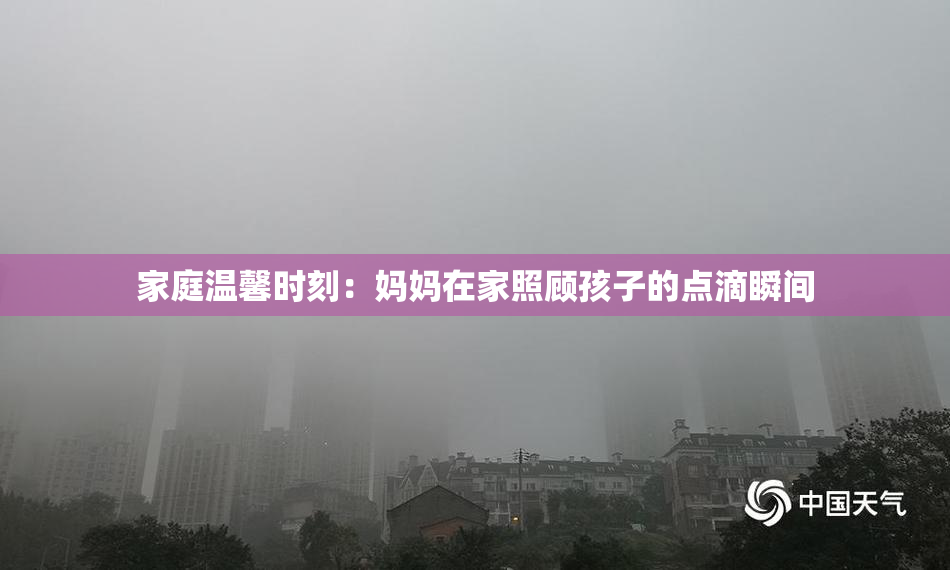 家庭温馨时刻：妈妈在家照顾孩子的点滴瞬间