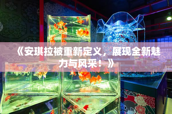 《安琪拉被重新定义，展现全新魅力与风采！》