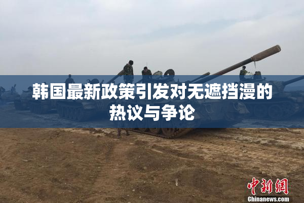 韩国最新政策引发对无遮挡漫的热议与争论