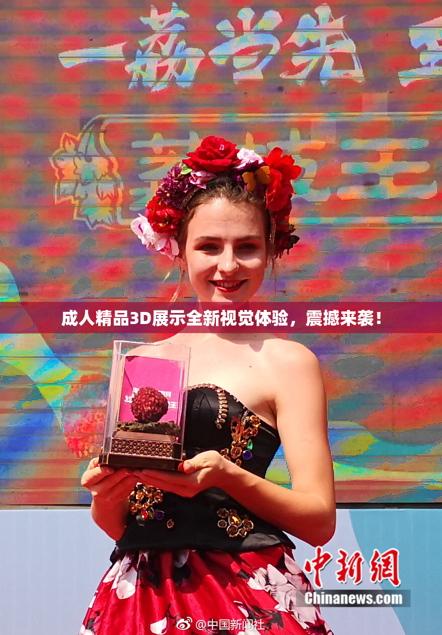 成人精品3D展示全新视觉体验，震撼来袭！