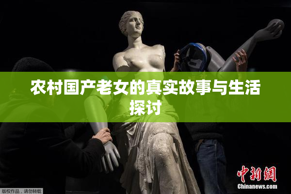 农村国产老女的真实故事与生活探讨
