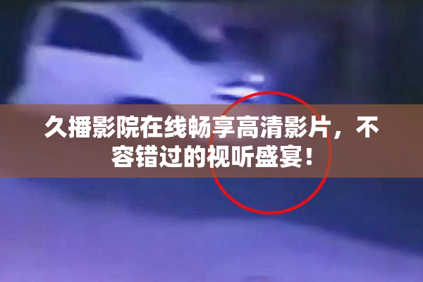 久播影院在线畅享高清影片，不容错过的视听盛宴！