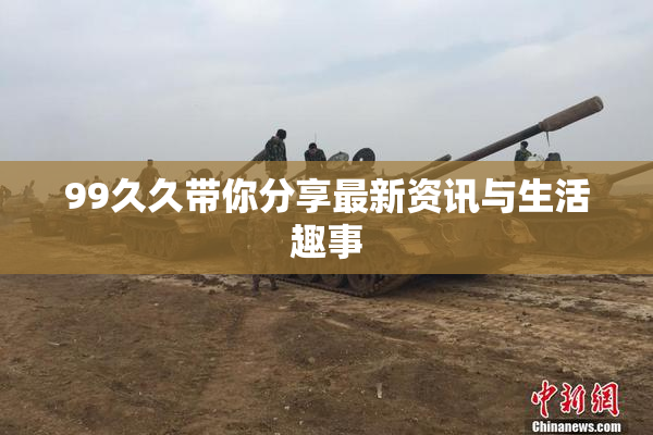 99久久带你分享最新资讯与生活趣事