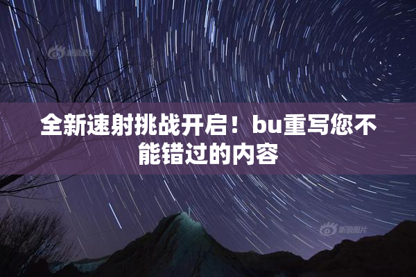 全新速射挑战开启！bu重写您不能错过的内容