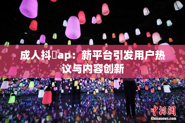 成人抖抈ap：新平台引发用户热议与内容创新
