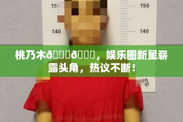 桃乃木💋🍑，娱乐圈新星崭露头角，热议不断！