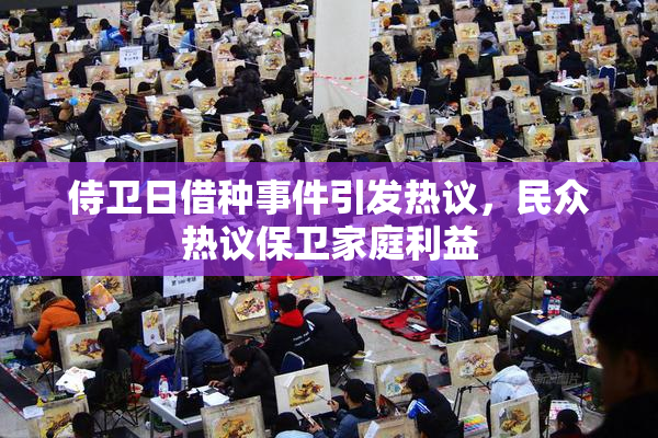侍卫日借种事件引发热议，民众热议保卫家庭利益