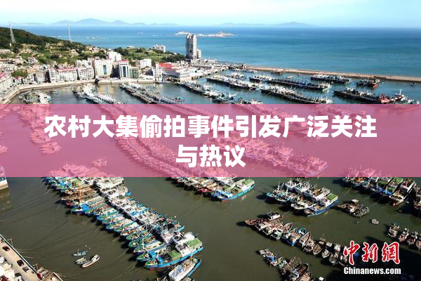 农村大集偷拍事件引发广泛关注与热议