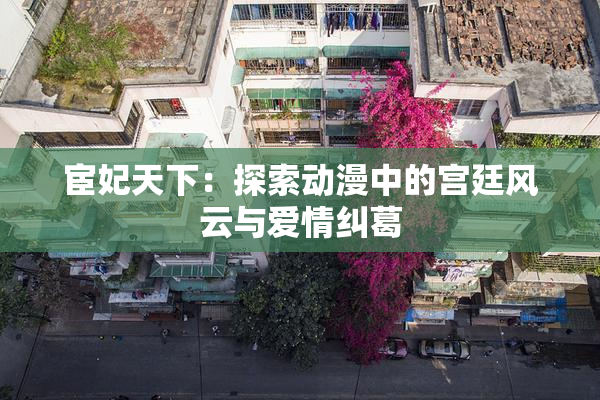 宦妃天下：探索动漫中的宫廷风云与爱情纠葛