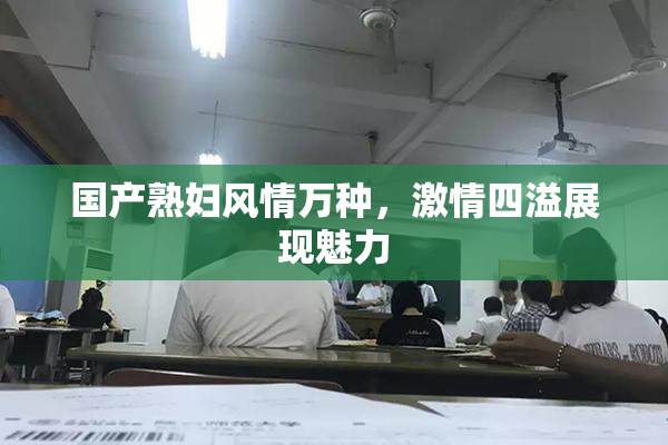 国产熟妇风情万种，激情四溢展现魅力