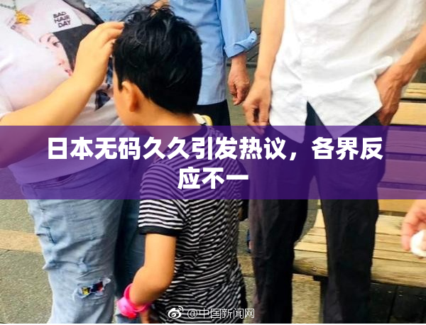 日本无码久久引发热议，各界反应不一