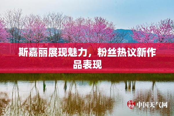 斯嘉丽展现魅力，粉丝热议新作品表现