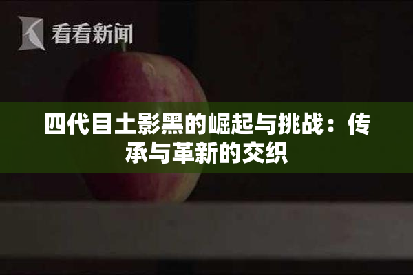 四代目土影黑的崛起与挑战：传承与革新的交织