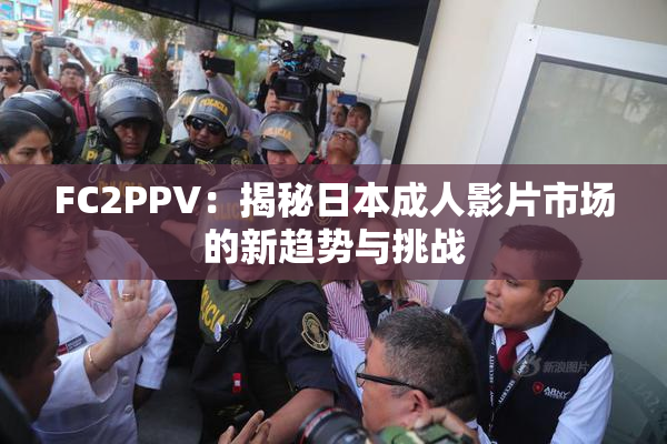 FC2PPV：揭秘日本成人影片市场的新趋势与挑战