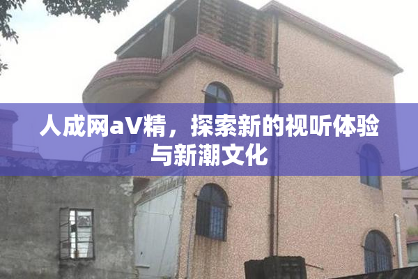 人成网aV精，探索新的视听体验与新潮文化
