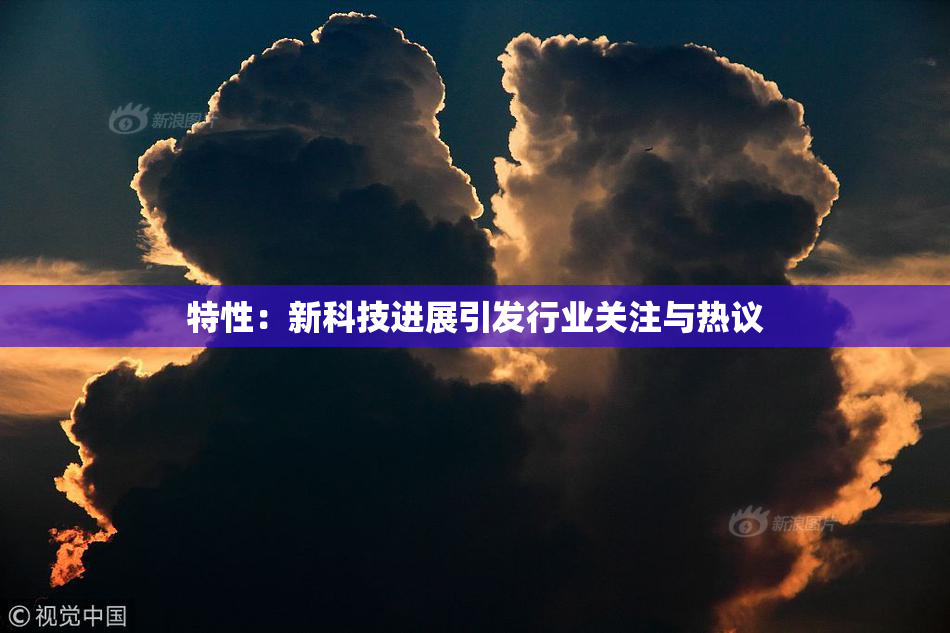 特性：新科技进展引发行业关注与热议