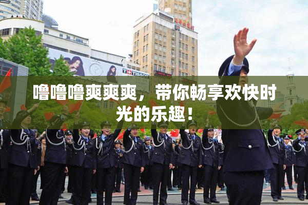 噜噜噜爽爽爽，带你畅享欢快时光的乐趣！