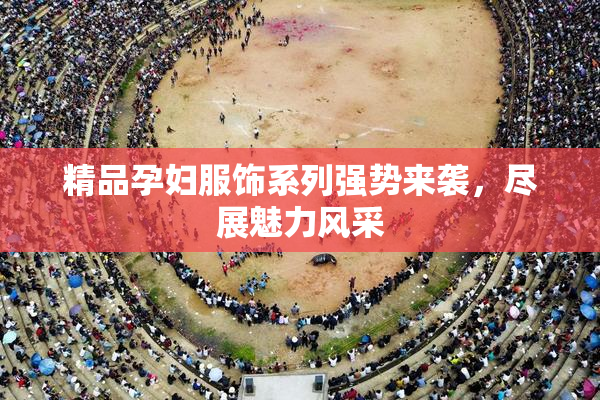 精品孕妇服饰系列强势来袭，尽展魅力风采