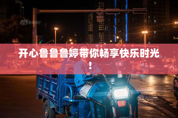 开心鲁鲁鲁婷带你畅享快乐时光！