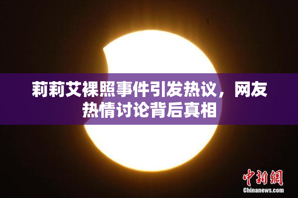 莉莉艾裸照事件引发热议，网友热情讨论背后真相