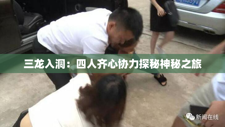 三龙入洞：四人齐心协力探秘神秘之旅