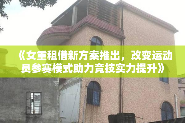 《女重租借新方案推出，改变运动员参赛模式助力竞技实力提升》