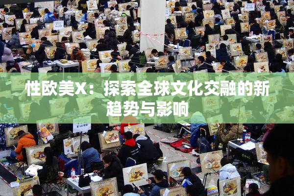 性欧美X：探索全球文化交融的新趋势与影响