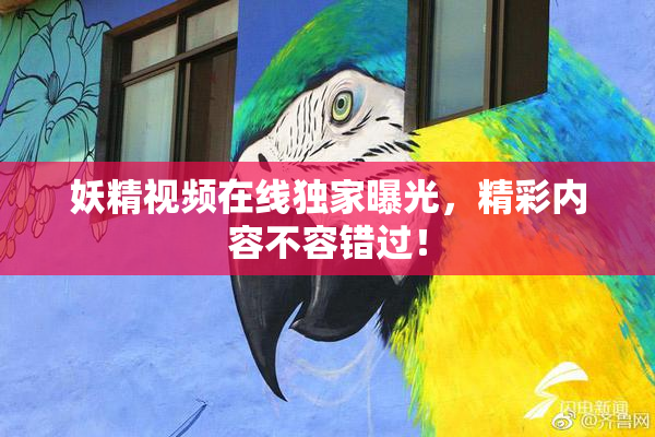 妖精视频在线独家曝光，精彩内容不容错过！