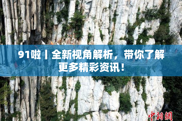 91啦丨全新视角解析，带你了解更多精彩资讯！