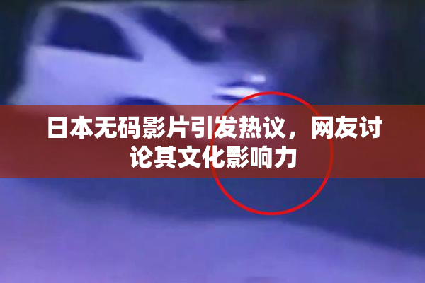 日本无码影片引发热议，网友讨论其文化影响力