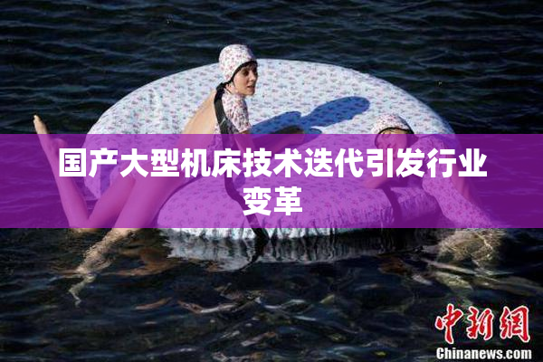 国产大型机床技术迭代引发行业变革