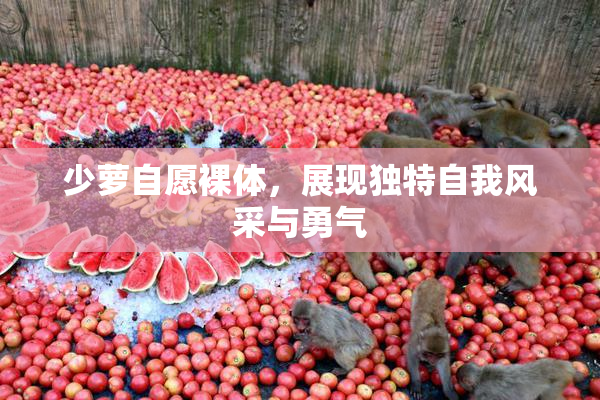 少萝自愿裸体，展现独特自我风采与勇气