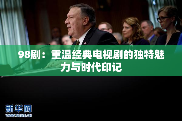 98剧：重温经典电视剧的独特魅力与时代印记