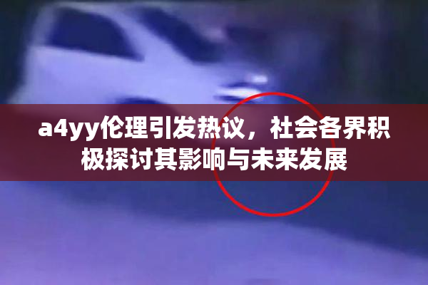 a4yy伦理引发热议，社会各界积极探讨其影响与未来发展