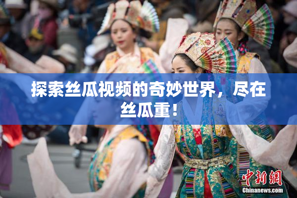 探索丝瓜视频的奇妙世界，尽在丝瓜重！