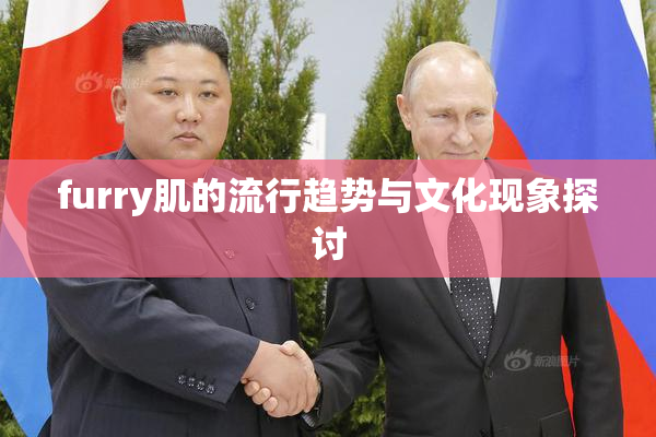 furry肌的流行趋势与文化现象探讨