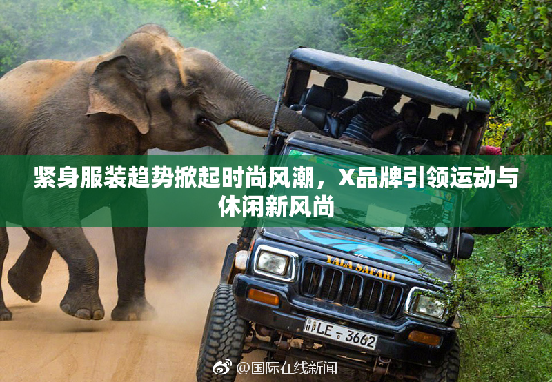 紧身服装趋势掀起时尚风潮，X品牌引领运动与休闲新风尚