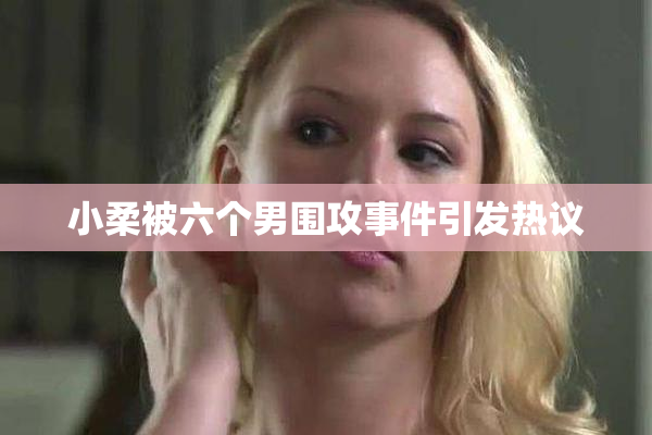 小柔被六个男围攻事件引发热议
