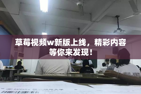 草莓视频w新版上线，精彩内容等你来发现！
