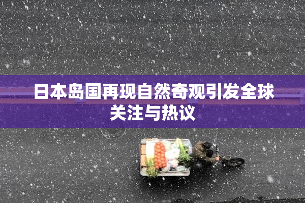 日本岛国再现自然奇观引发全球关注与热议