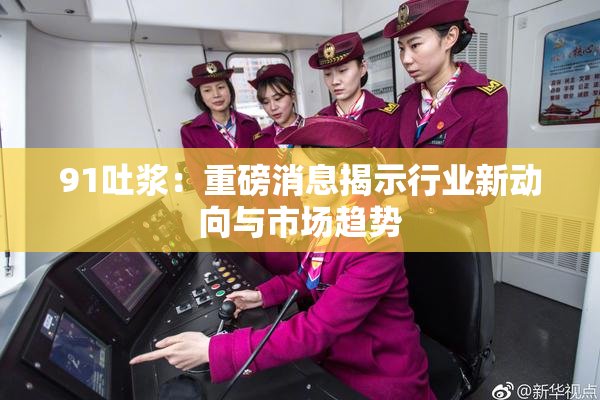 91吐浆：重磅消息揭示行业新动向与市场趋势